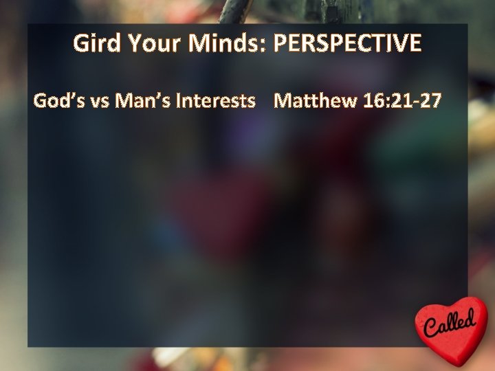 Gird Your Minds: PERSPECTIVE God’s vs Man’s Interests Matthew 16: 21 -27 