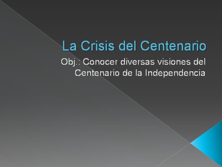 La Crisis del Centenario Obj. : Conocer diversas visiones del Centenario de la Independencia