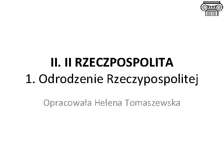 II. II RZECZPOSPOLITA 1. Odrodzenie Rzeczypospolitej Opracowała Helena Tomaszewska 