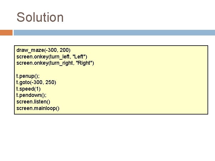 Solution draw_maze(-300, 200) screen. onkey(turn_left, "Left") screen. onkey(turn_right, "Right") t. penup(); t. goto(-300, 250)