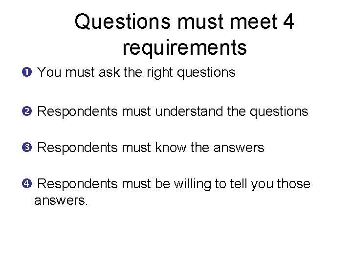 Questions must meet 4 requirements You must ask the right questions Respondents must understand