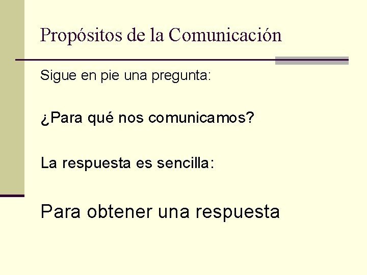 Propósitos de la Comunicación Sigue en pie una pregunta: ¿Para qué nos comunicamos? La