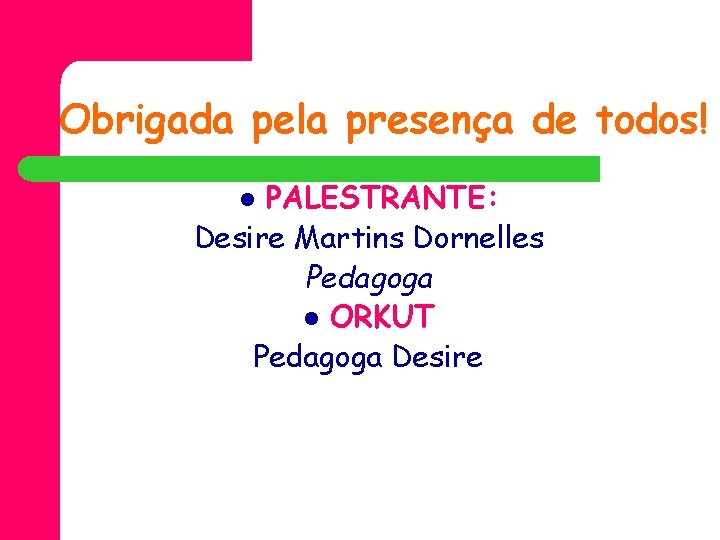Obrigada pela presença de todos! PALESTRANTE: Desire Martins Dornelles Pedagoga l ORKUT Pedagoga Desire