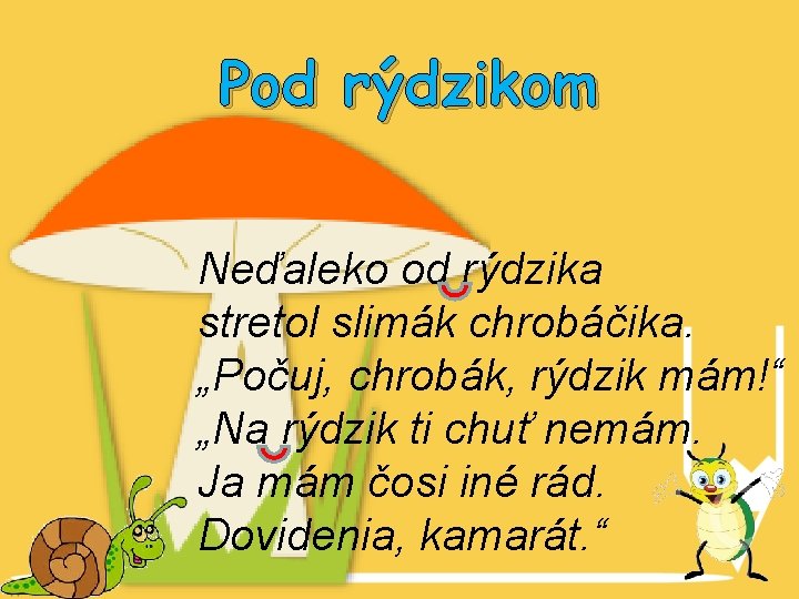 Pod rýdzikom Neďaleko od rýdzika stretol slimák chrobáčika. „Počuj, chrobák, rýdzik mám!“ „Na rýdzik