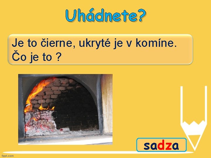 Uhádnete? Je to čierne, ukryté je v komíne. Čo je to ? sadza 