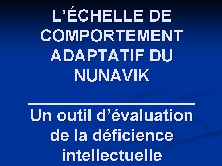 L’ÉCHELLE DE COMPORTEMENT ADAPTATIF DU NUNAVIK _________ Un outil d’évaluation de la déficience intellectuelle