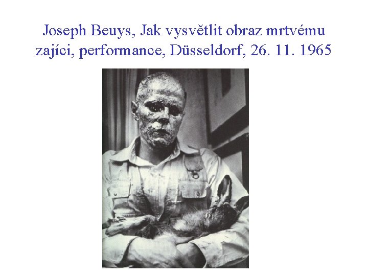 Joseph Beuys, Jak vysvětlit obraz mrtvému zajíci, performance, Düsseldorf, 26. 11. 1965 Joseph Beuys, Jak vysvětlit obraz mrtvému zajíci, performance, Düsseldorf, 26. 11. 1965