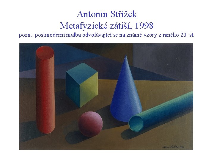 Antonín Střížek Metafyzické zátiší, 1998 pozn. : postmoderní malba odvolávající se na známé vzory Antonín Střížek Metafyzické zátiší, 1998 pozn. : postmoderní malba odvolávající se na známé vzory