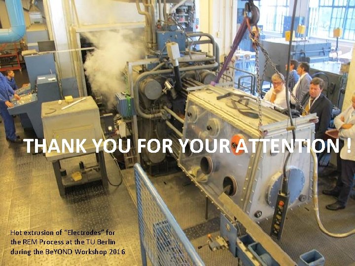 THANK YOU FOR YOUR ATTENTION ! Hot extrusion of “Electrodes” for the REM Process