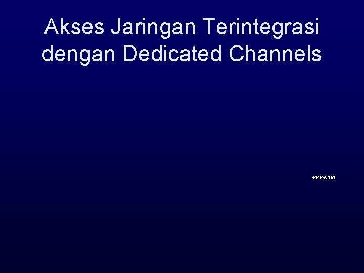 Akses Jaringan Terintegrasi dengan Dedicated Channels /PPP/ATM 