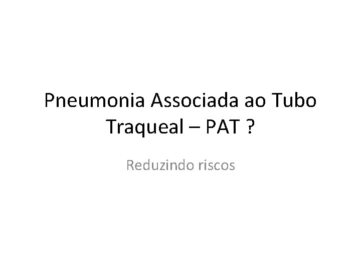 Pneumonia Associada ao Tubo Traqueal – PAT ? Reduzindo riscos 