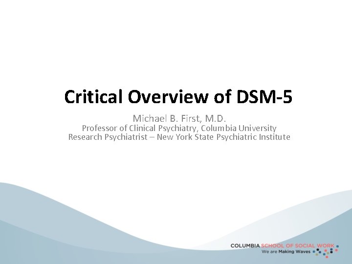 Critical Overview of DSM-5 Michael B. First, M. D. Professor of Clinical Psychiatry, Columbia