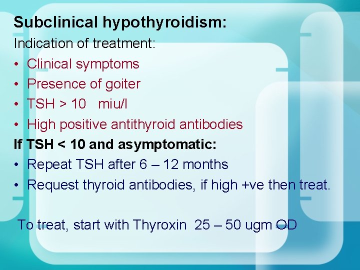 Subclinical hypothyroidism: Indication of treatment: • Clinical symptoms • Presence of goiter • TSH Subclinical hypothyroidism: Indication of treatment: • Clinical symptoms • Presence of goiter • TSH