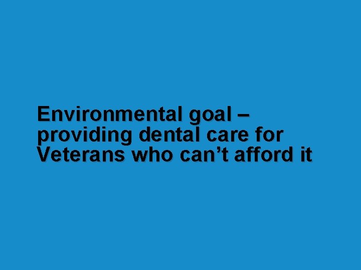 Environmental goal – providing dental care for Veterans who can’t afford it Environmental goal – providing dental care for Veterans who can’t afford it