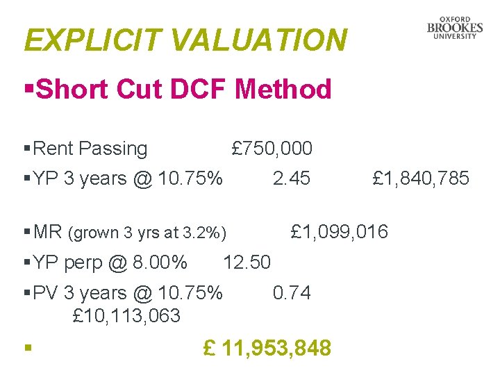 EXPLICIT VALUATION §Short Cut DCF Method §Rent Passing £ 750, 000 §YP 3 years