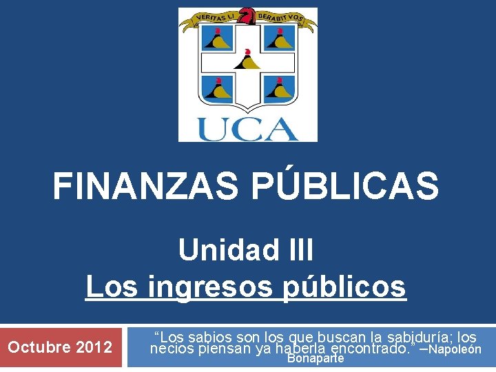 FINANZAS PÚBLICAS Unidad III Los ingresos públicos Octubre 2012 “Los sabios son los que