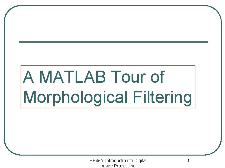 A MATLAB Tour of Morphological Filtering EE 465: Introduction to Digital Image Processing 1