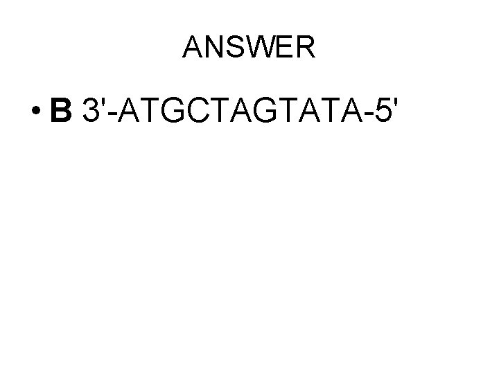 ANSWER • B 3'-ATGCTAGTATA-5' 