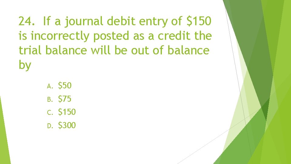 24. If a journal debit entry of $150 is incorrectly posted as a credit