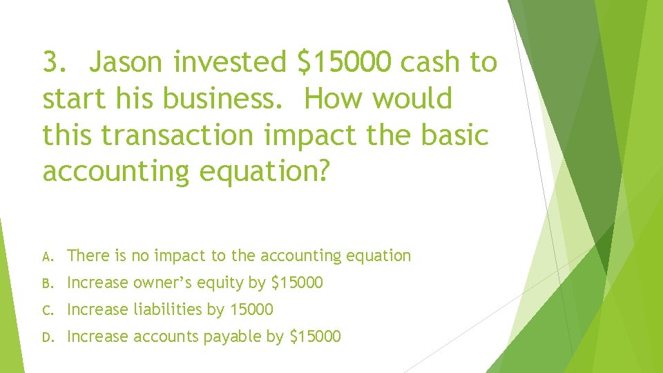 3. Jason invested $15000 cash to start his business. How would this transaction impact