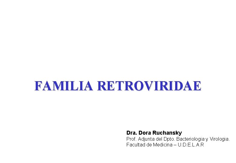 FAMILIA RETROVIRIDAE Dra. Dora Ruchansky Prof. Adjunta del Dpto. Bacteriologia y Virologia. Facultad de