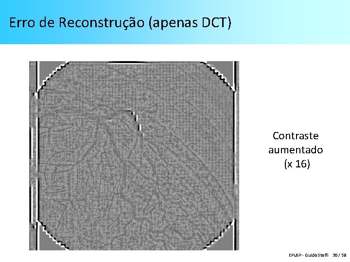 Erro de Reconstrução (apenas DCT) Contraste aumentado (x 16) EPUSP - Guido Stolfi 30