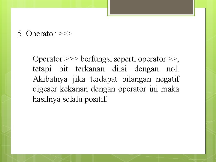 5. Operator >>> berfungsi seperti operator >>, tetapi bit terkanan diisi dengan nol. Akibatnya