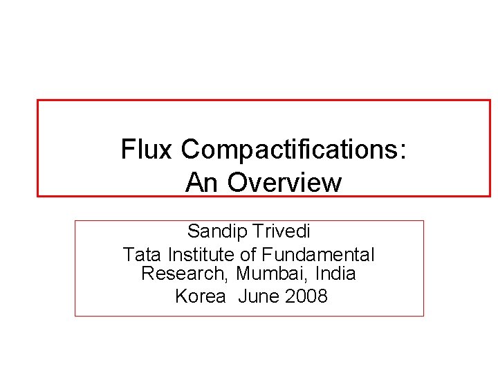 Flux Compactifications: An Overview Sandip Trivedi Tata Institute of Fundamental Research, Mumbai, India Korea