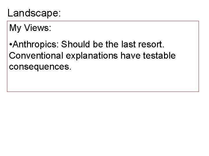 Landscape: My Views: • Anthropics: Should be the last resort. Conventional explanations have testable