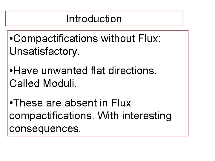 Introduction • Compactifications without Flux: Unsatisfactory. • Have unwanted flat directions. Called Moduli. •