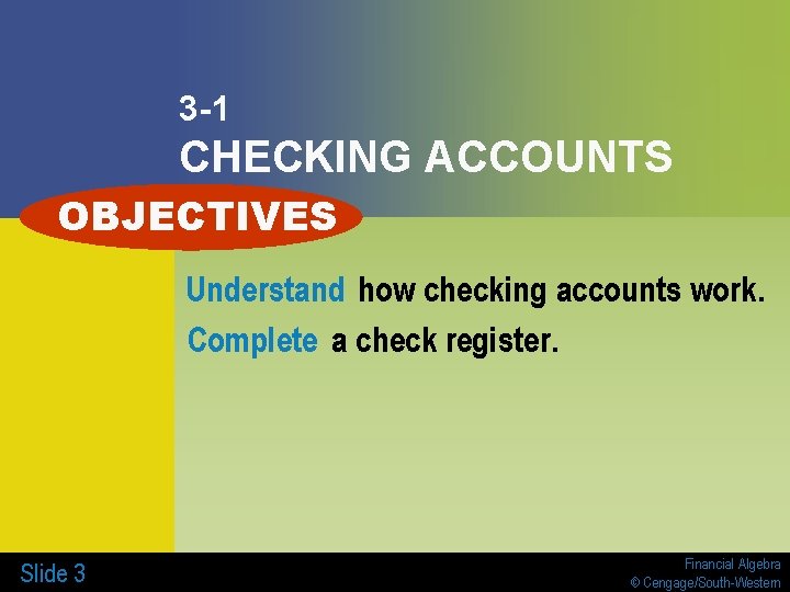 3 -1 CHECKING ACCOUNTS OBJECTIVES Understand how checking accounts work. Complete a check register. 3 -1 CHECKING ACCOUNTS OBJECTIVES Understand how checking accounts work. Complete a check register.