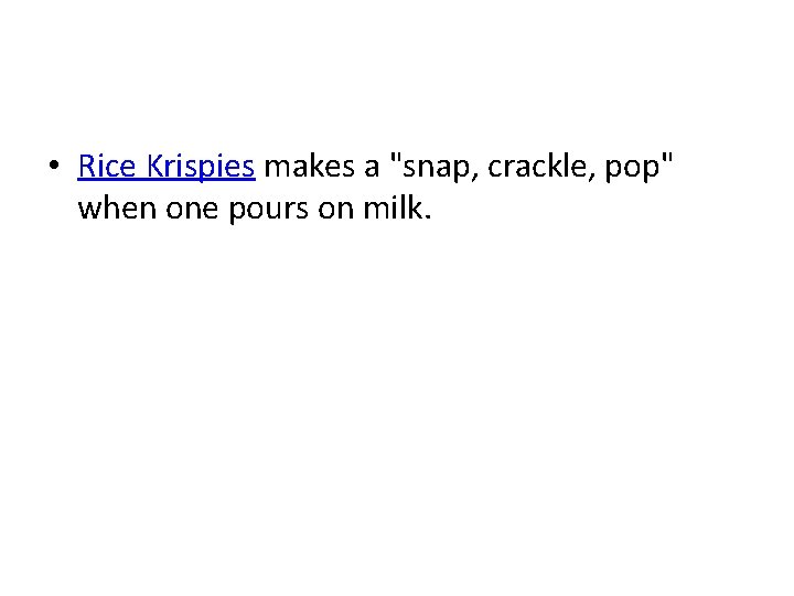  • Rice Krispies makes a "snap, crackle, pop" when one pours on milk.