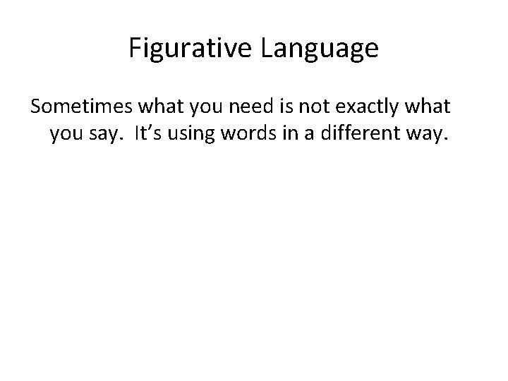 Figurative Language Sometimes what you need is not exactly what you say. It’s using