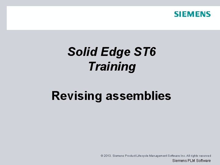 Solid Edge ST 6 Training Revising assemblies © 2013. Siemens Product Lifecycle Management Software