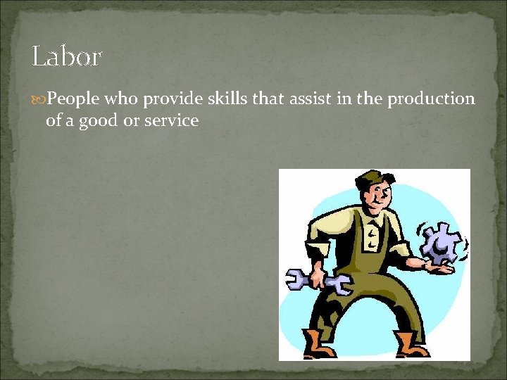 Labor People who provide skills that assist in the production of a good or
