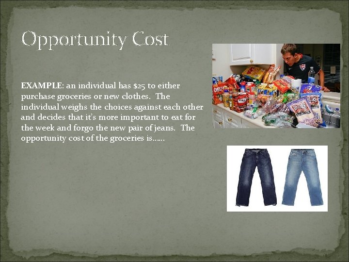 Opportunity Cost EXAMPLE: an individual has $25 to either purchase groceries or new clothes.