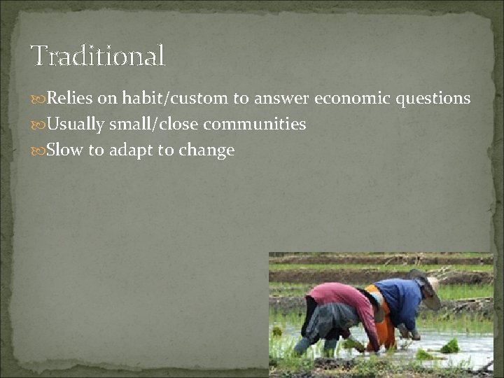 Traditional Relies on habit/custom to answer economic questions Usually small/close communities Slow to adapt