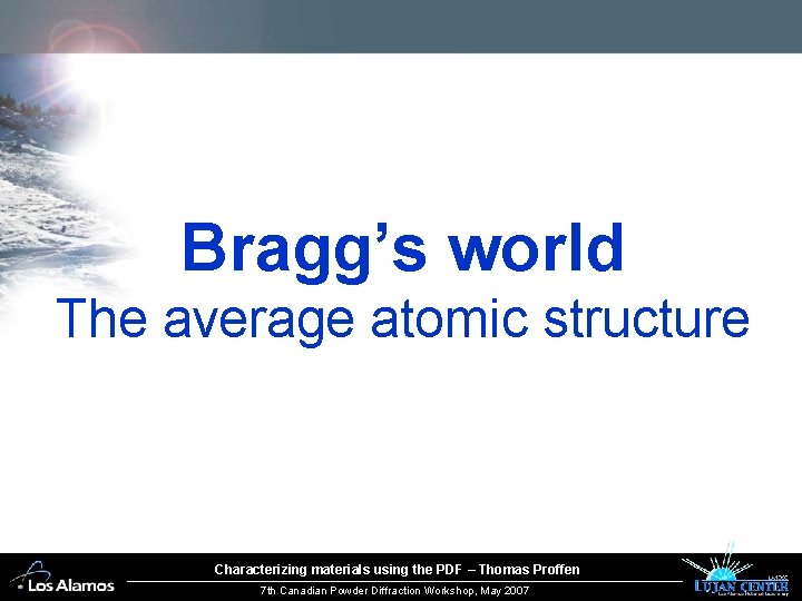 Bragg’s world The average atomic structure Characterizing materials using the PDF – Thomas Proffen