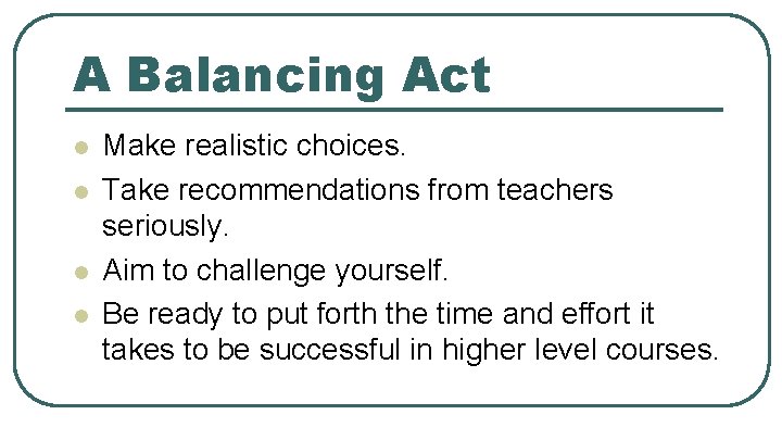 A Balancing Act l l Make realistic choices. Take recommendations from teachers seriously. Aim