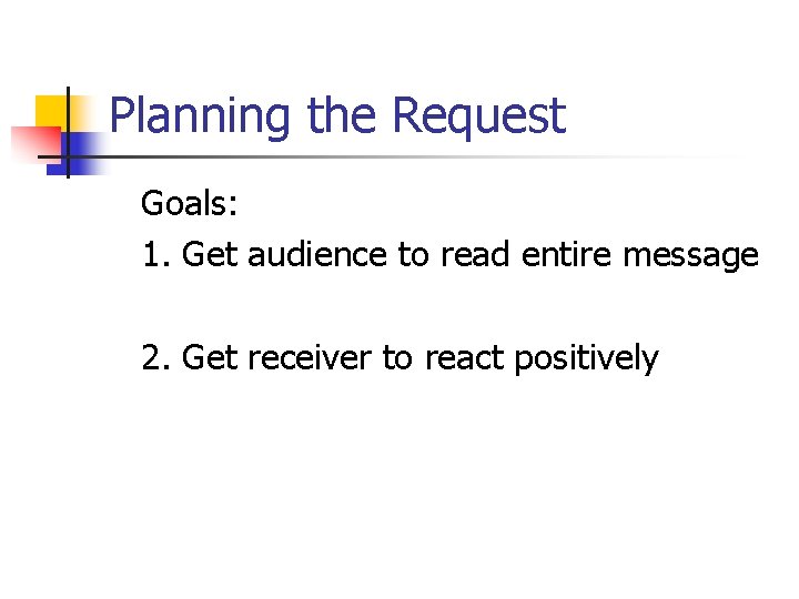 Planning the Request Goals: 1. Get audience to read entire message 2. Get receiver