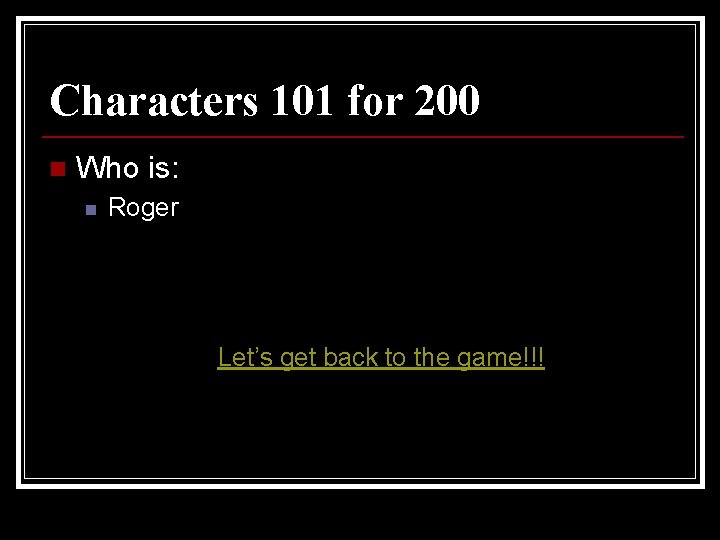 Characters 101 for 200 n Who is: n Roger Let’s get back to the