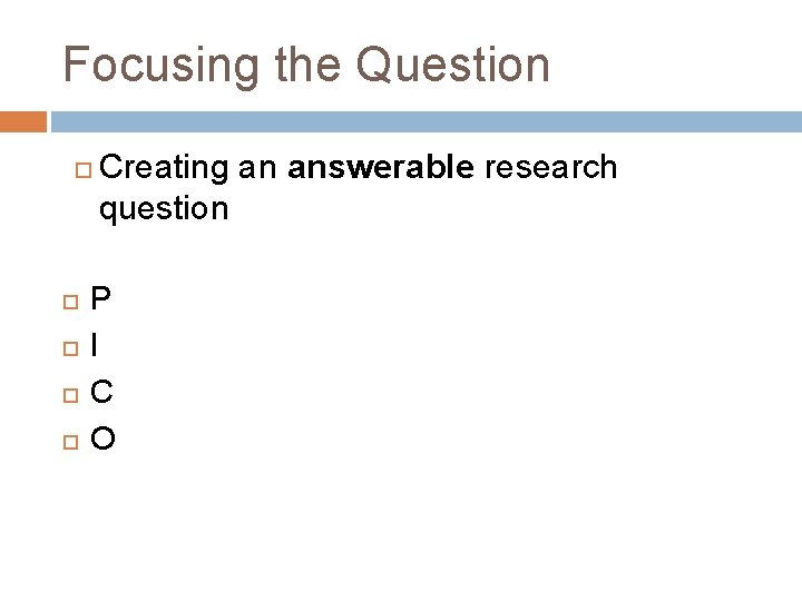 Focusing the Question Creating an answerable research question P I C O Focusing the Question Creating an answerable research question P I C O