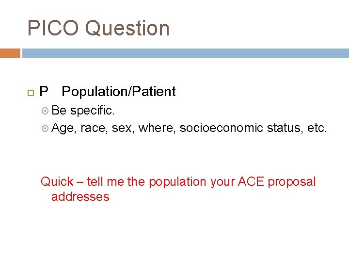 PICO Question P Population/Patient Be specific. Age, race, sex, where, socioeconomic status, etc. Quick PICO Question P Population/Patient Be specific. Age, race, sex, where, socioeconomic status, etc. Quick