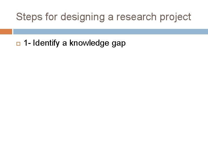 Steps for designing a research project 1 - Identify a knowledge gap Steps for designing a research project 1 - Identify a knowledge gap