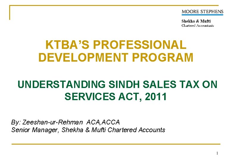 KTBA’S PROFESSIONAL DEVELOPMENT PROGRAM UNDERSTANDING SINDH SALES TAX ON SERVICES ACT, 2011 By: Zeeshan-ur-Rehman