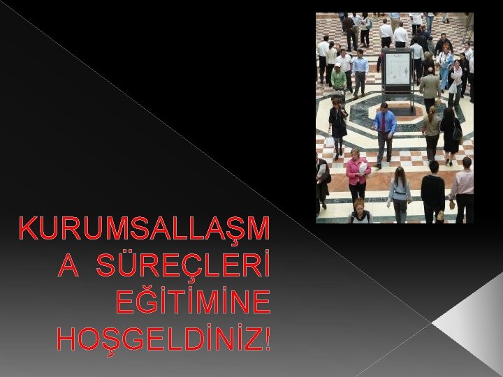 KURUMSALLAŞM A SÜREÇLERİ EĞİTİMİNE HOŞGELDİNİZ! 