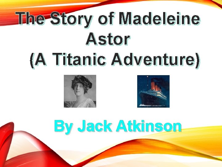 The Story of Madeleine Astor (A Titanic Adventure) By Jack Atkinson The Story of Madeleine Astor (A Titanic Adventure) By Jack Atkinson