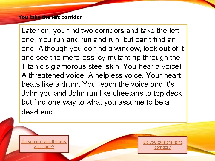 You take the left corridor Later on, you find two corridors and take the You take the left corridor Later on, you find two corridors and take the