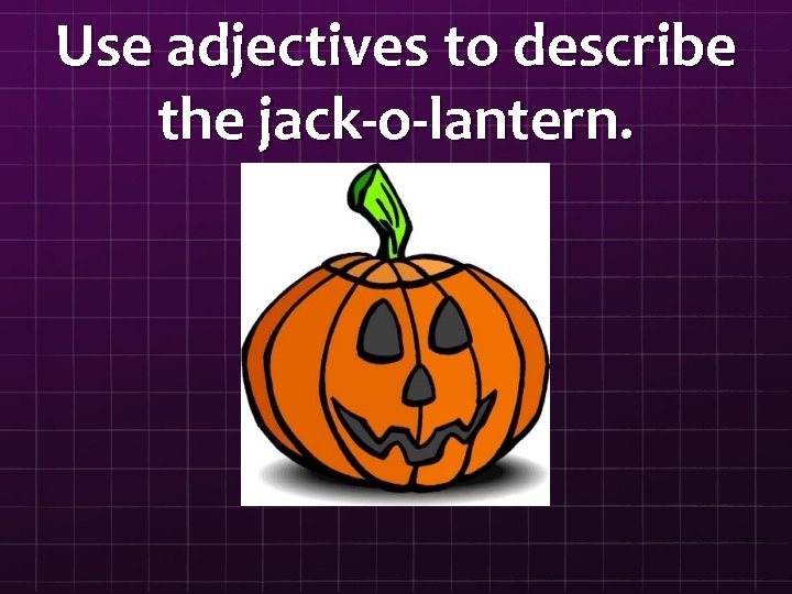 Use adjectives to describe the jack-o-lantern. 