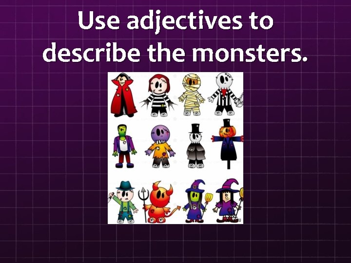 Use adjectives to describe the monsters. 